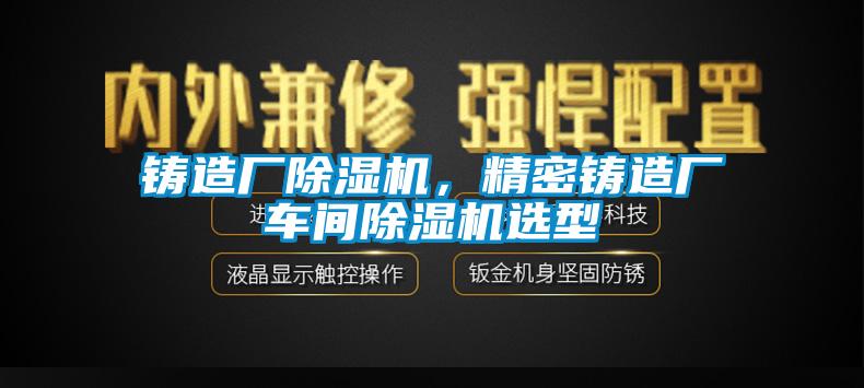 鑄造廠除濕機(jī)，精密鑄造廠車間除濕機(jī)選型