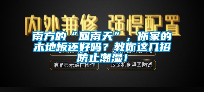 南方的“回南天”，你家的木地板還好嗎？教你這幾招防止潮濕！