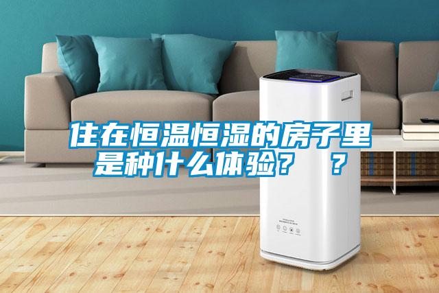 住在恒溫恒濕的房子里是種什么體驗(yàn)？ ？