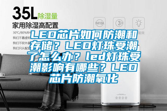 LED芯片如何防潮和存儲？LED燈珠受潮了怎么辦？led燈珠受潮影響有哪些？LED芯片防潮氧化