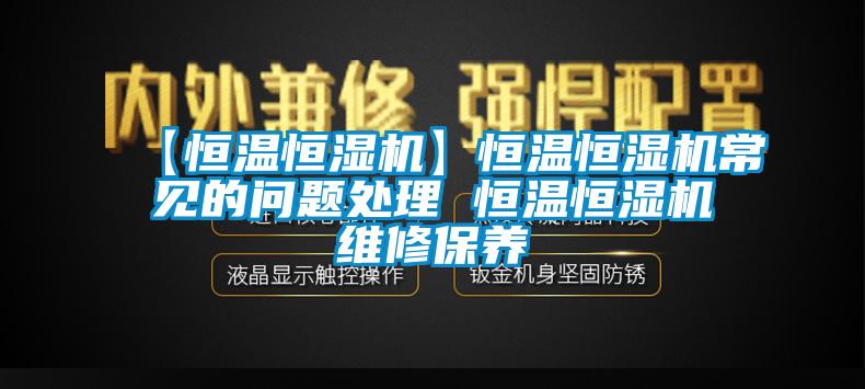 【恒溫恒濕機】恒溫恒濕機常見的問題處理 恒溫恒濕機維修保養(yǎng)