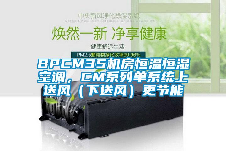 BPCM35機(jī)房恒溫恒濕空調(diào)，CM系列單系統(tǒng)上送風(fēng)（下送風(fēng)）更節(jié)能