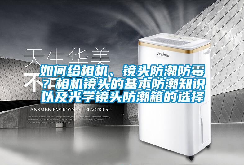 如何給相機(jī)、鏡頭防潮防霉？相機(jī)鏡頭的基本防潮知識以及光學(xué)鏡頭防潮箱的選擇