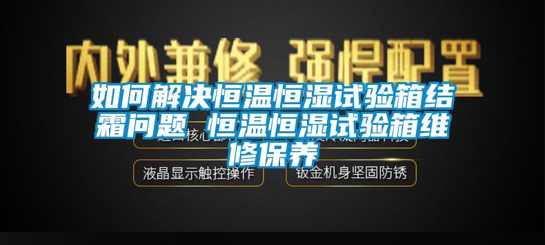 如何解決恒溫恒濕試驗(yàn)箱結(jié)霜問題 恒溫恒濕試驗(yàn)箱維修保養(yǎng)