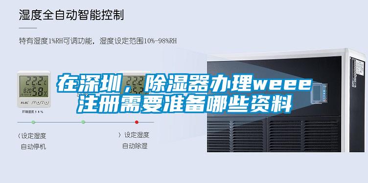 在深圳，除濕器辦理weee注冊需要準備哪些資料