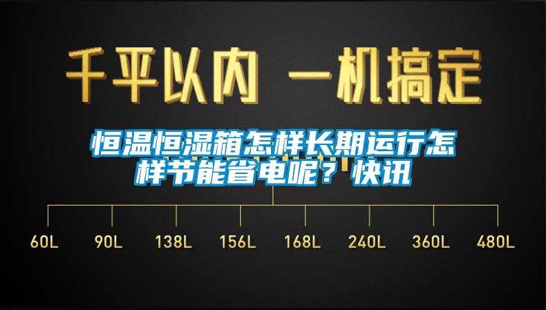 恒溫恒濕箱怎樣長期運行怎樣節(jié)能省電呢？快訊