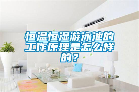 恒溫恒濕游泳池的工作原理是怎么樣的？