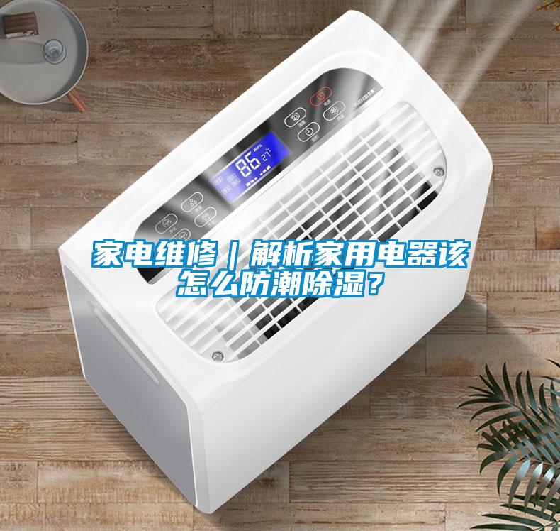 家電維修｜解析家用電器該怎么防潮除濕？