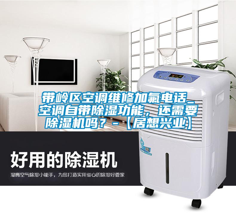 帶嶺區(qū)空調(diào)維修加氟電話_空調(diào)自帶除濕功能，還需要除濕機嗎？-【居想興業(yè)】