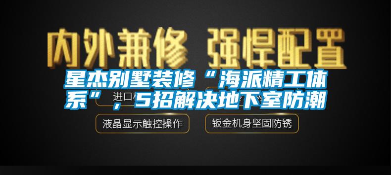 星杰別墅裝修“海派精工體系”，5招解決地下室防潮