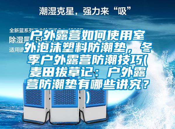 戶外露營如何使用室外泡沫塑料防潮墊，冬季戶外露營防潮技巧(麥田拔草記：戶外露營防潮墊有哪些講究？)