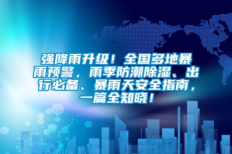 強降雨升級！全國多地暴雨預警，雨季防潮除濕、出行必備、暴雨天安全指南，一篇全知曉！