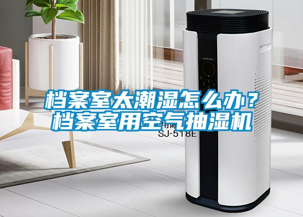 檔案室太潮濕怎么辦？檔案室用空氣抽濕機