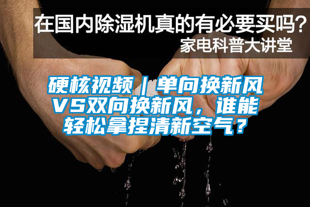 硬核視頻｜單向換新風(fēng)VS雙向換新風(fēng)，誰能輕松拿捏清新空氣？