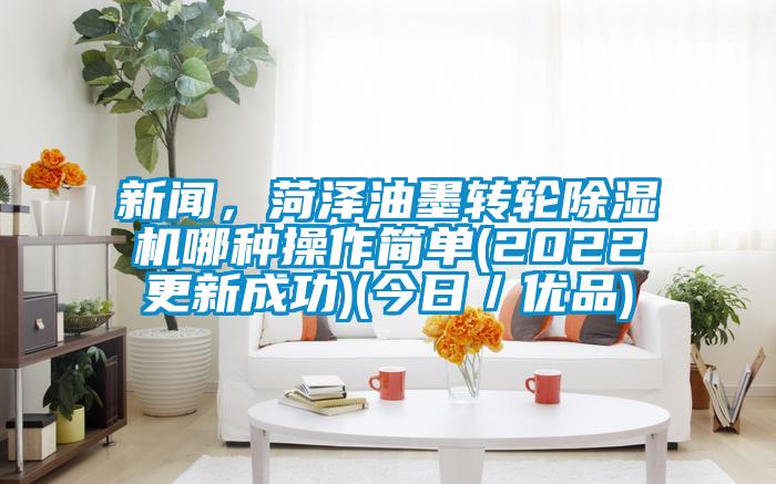 新聞，菏澤油墨轉(zhuǎn)輪除濕機哪種操作簡單(2022更新成功)(今日／優(yōu)品)