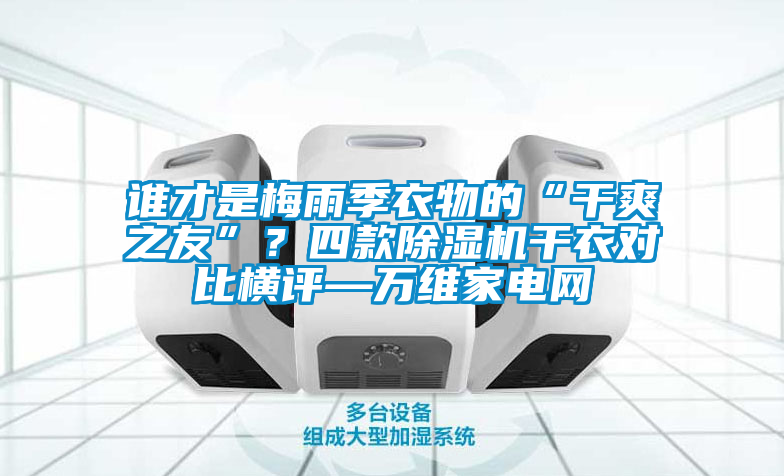 誰(shuí)才是梅雨季衣物的“干爽之友”？四款除濕機(jī)干衣對(duì)比橫評(píng)—萬(wàn)維家電網(wǎng)