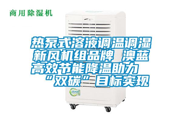 熱泵式溶液調(diào)溫調(diào)濕新風(fēng)機組品牌 澳藍高效節(jié)能降溫助力“雙碳”目標(biāo)實現(xiàn)