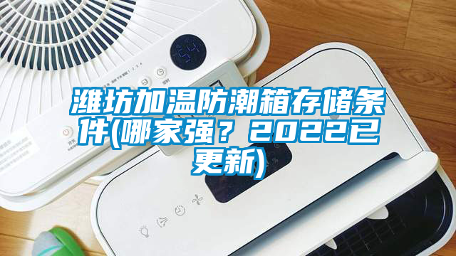 濰坊加溫防潮箱存儲條件(哪家強？2022已更新)